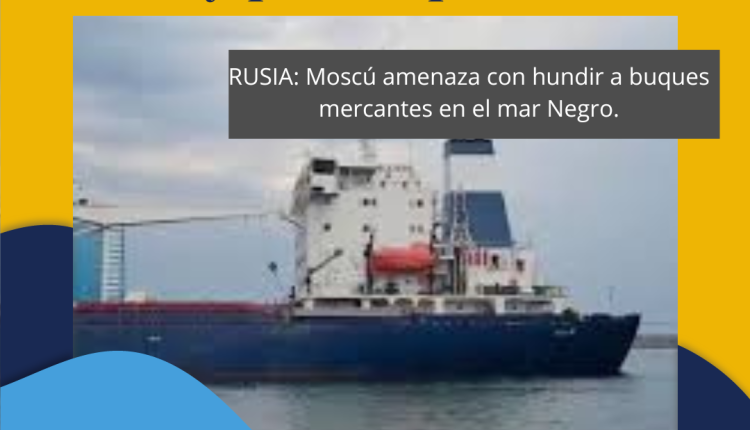 RUSIA: Moscú amenaza con hundir a buques mercantes en el mar Negro. Por Cristian Alonso